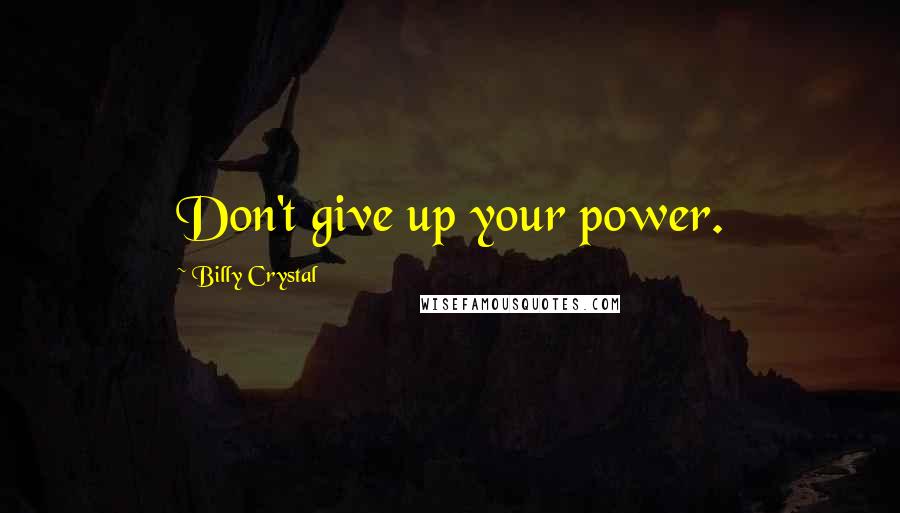 Billy Crystal Quotes: Don't give up your power.