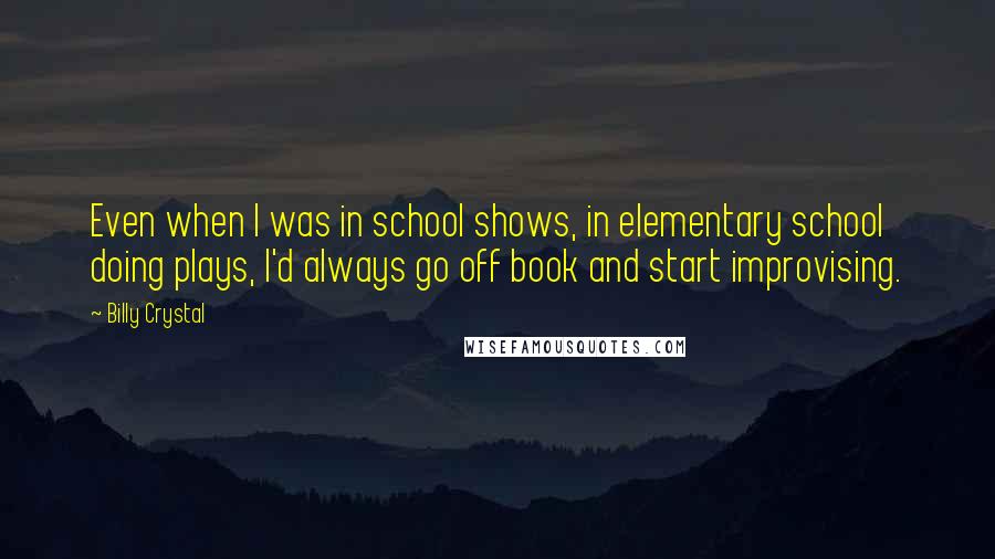 Billy Crystal Quotes: Even when I was in school shows, in elementary school doing plays, I'd always go off book and start improvising.