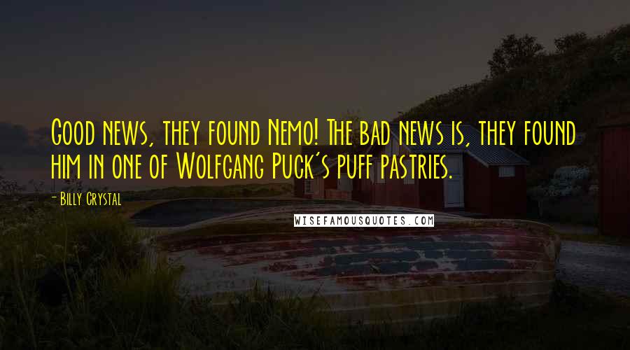 Billy Crystal Quotes: Good news, they found Nemo! The bad news is, they found him in one of Wolfgang Puck's puff pastries.