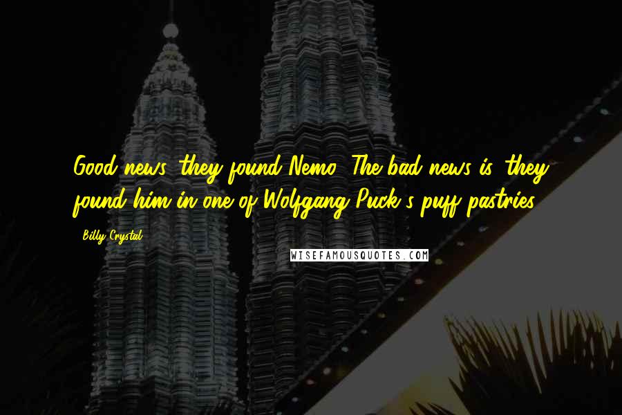 Billy Crystal Quotes: Good news, they found Nemo! The bad news is, they found him in one of Wolfgang Puck's puff pastries.
