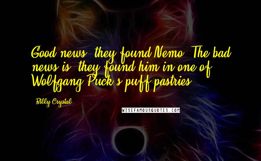 Billy Crystal Quotes: Good news, they found Nemo! The bad news is, they found him in one of Wolfgang Puck's puff pastries.