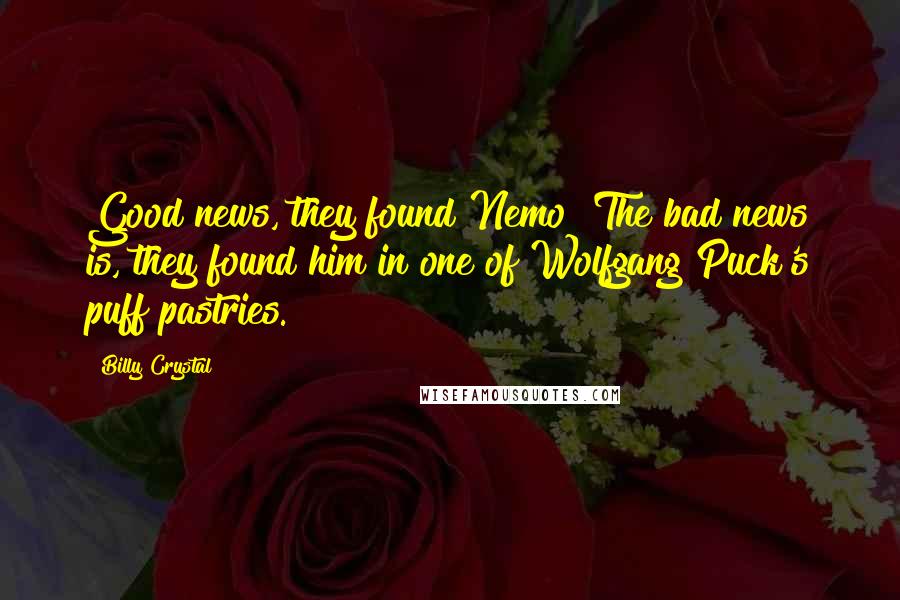 Billy Crystal Quotes: Good news, they found Nemo! The bad news is, they found him in one of Wolfgang Puck's puff pastries.