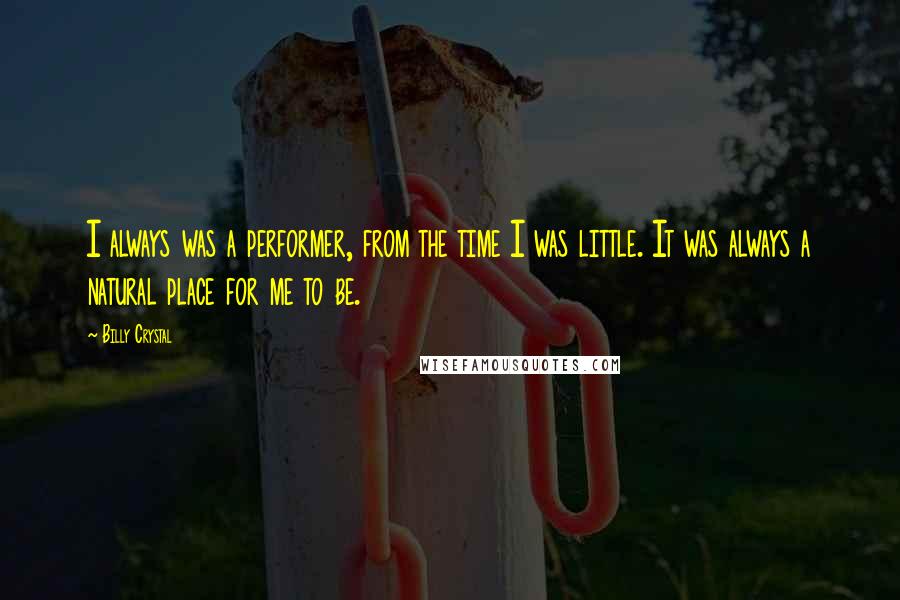 Billy Crystal Quotes: I always was a performer, from the time I was little. It was always a natural place for me to be.