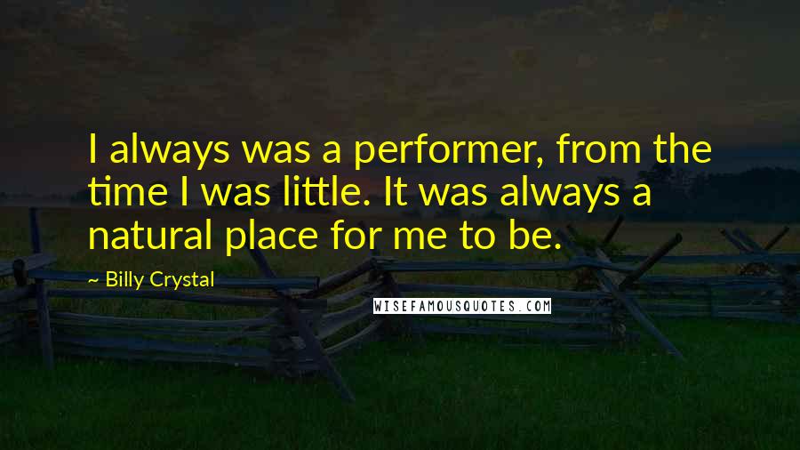 Billy Crystal Quotes: I always was a performer, from the time I was little. It was always a natural place for me to be.