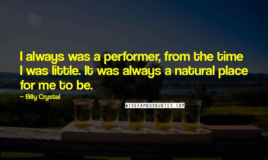Billy Crystal Quotes: I always was a performer, from the time I was little. It was always a natural place for me to be.