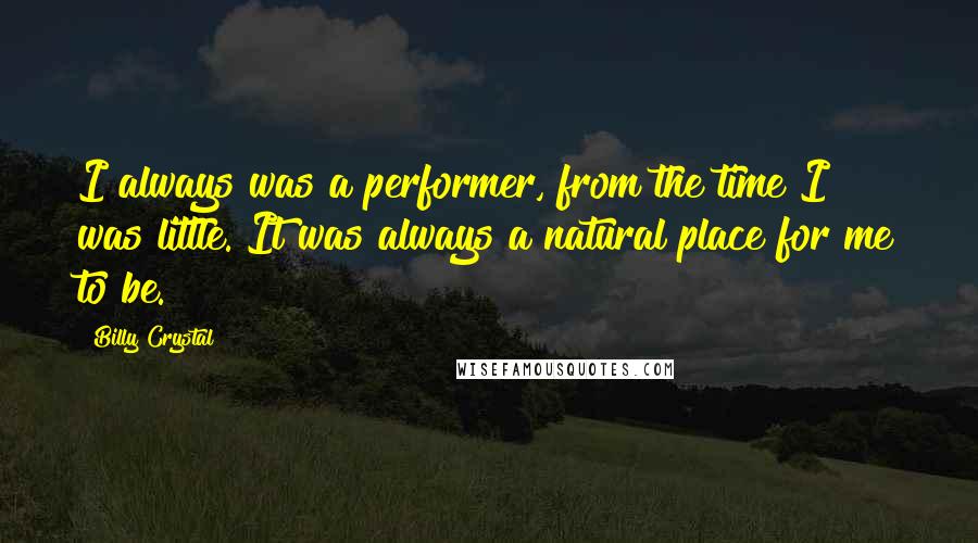 Billy Crystal Quotes: I always was a performer, from the time I was little. It was always a natural place for me to be.