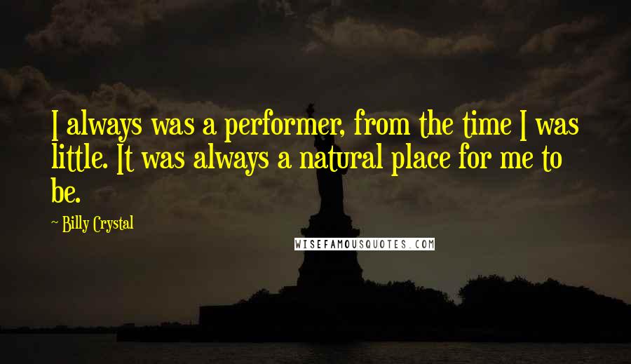 Billy Crystal Quotes: I always was a performer, from the time I was little. It was always a natural place for me to be.