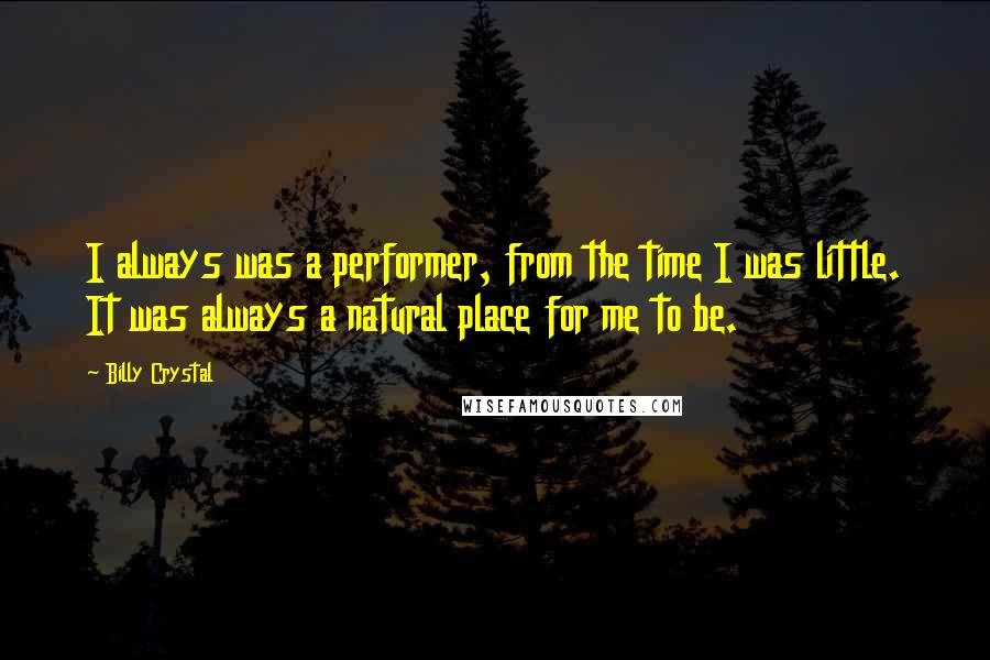 Billy Crystal Quotes: I always was a performer, from the time I was little. It was always a natural place for me to be.