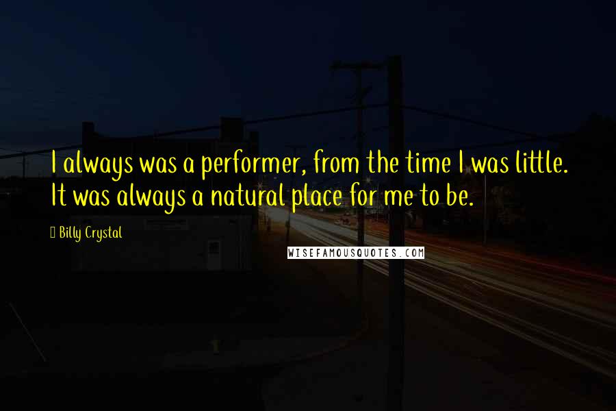 Billy Crystal Quotes: I always was a performer, from the time I was little. It was always a natural place for me to be.