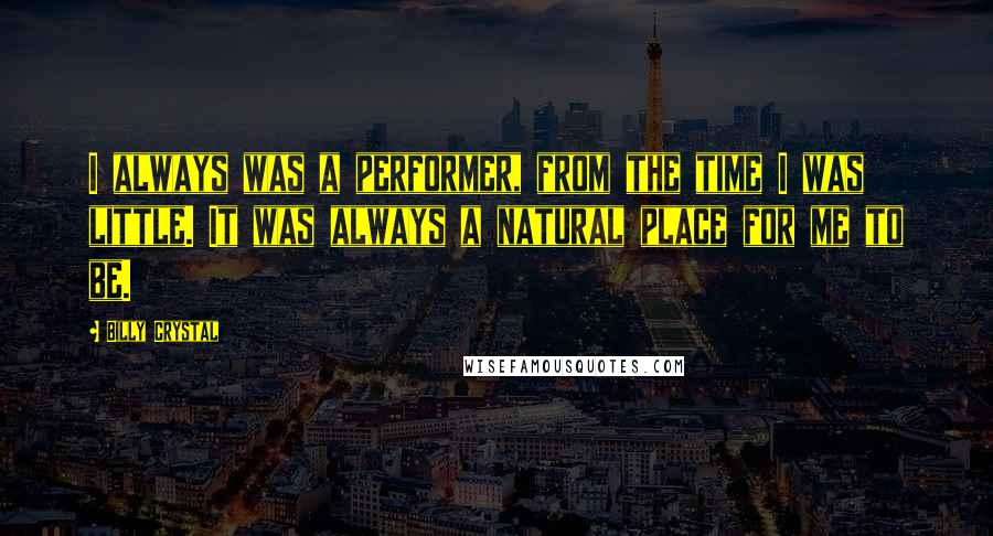 Billy Crystal Quotes: I always was a performer, from the time I was little. It was always a natural place for me to be.