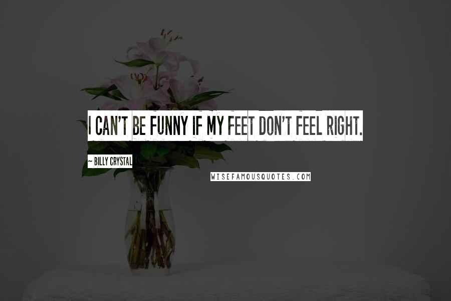 Billy Crystal Quotes: I can't be funny if my feet don't feel right.