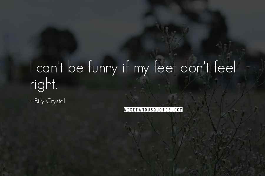 Billy Crystal Quotes: I can't be funny if my feet don't feel right.