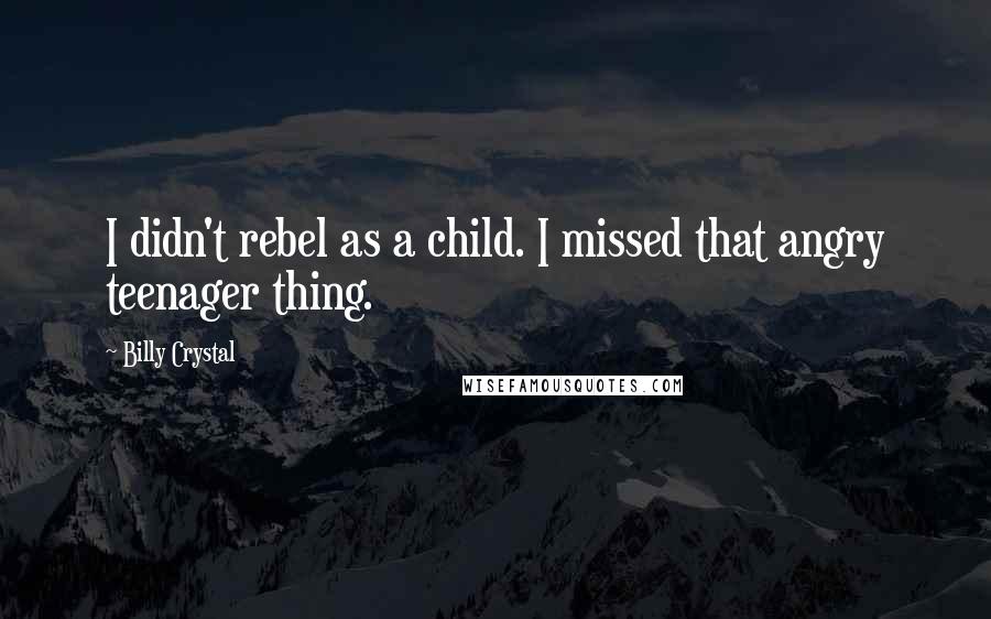 Billy Crystal Quotes: I didn't rebel as a child. I missed that angry teenager thing.