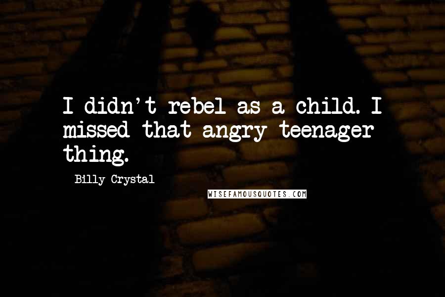 Billy Crystal Quotes: I didn't rebel as a child. I missed that angry teenager thing.
