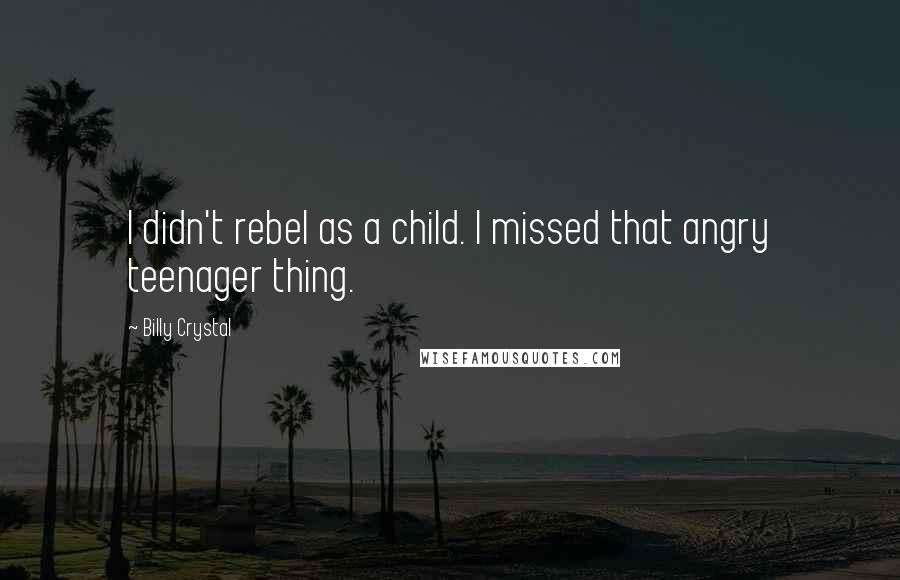 Billy Crystal Quotes: I didn't rebel as a child. I missed that angry teenager thing.