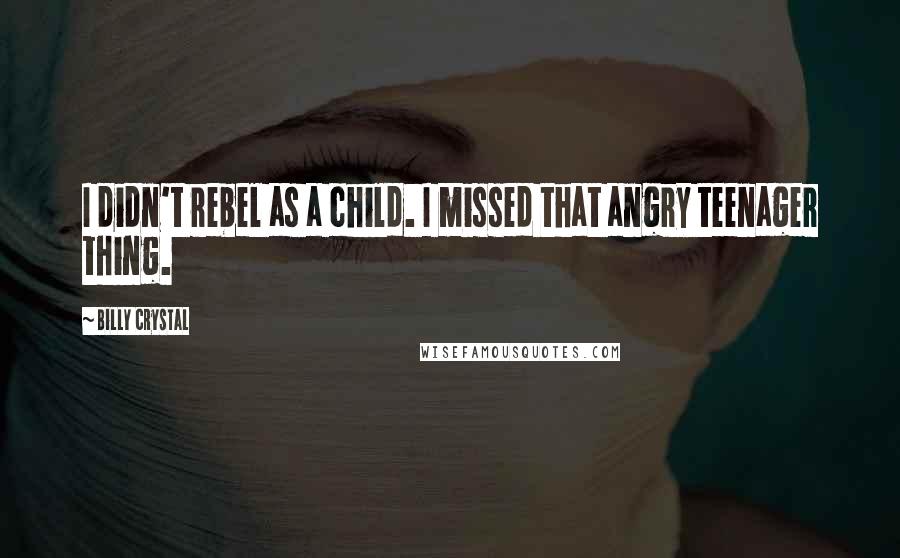 Billy Crystal Quotes: I didn't rebel as a child. I missed that angry teenager thing.
