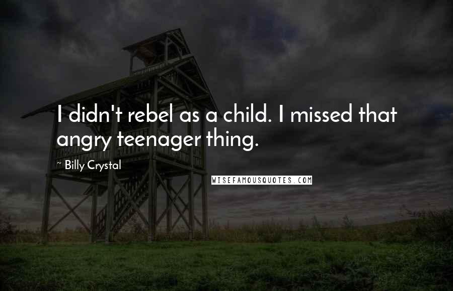 Billy Crystal Quotes: I didn't rebel as a child. I missed that angry teenager thing.