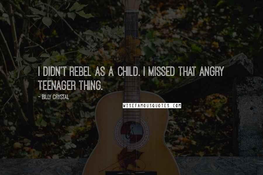 Billy Crystal Quotes: I didn't rebel as a child. I missed that angry teenager thing.