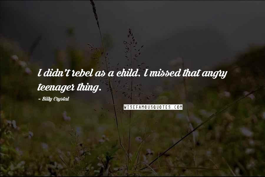 Billy Crystal Quotes: I didn't rebel as a child. I missed that angry teenager thing.