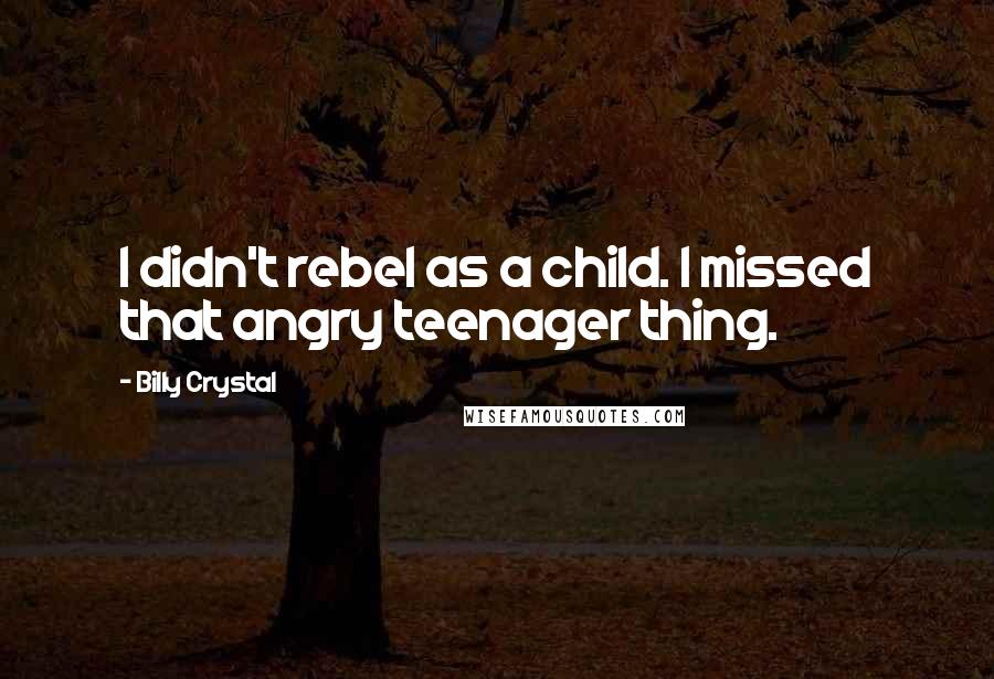 Billy Crystal Quotes: I didn't rebel as a child. I missed that angry teenager thing.