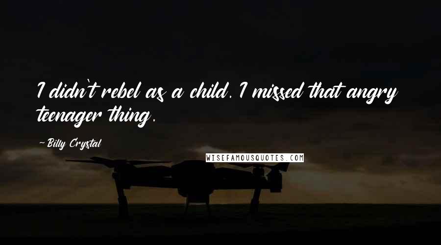 Billy Crystal Quotes: I didn't rebel as a child. I missed that angry teenager thing.