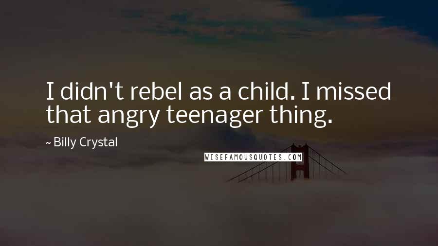 Billy Crystal Quotes: I didn't rebel as a child. I missed that angry teenager thing.