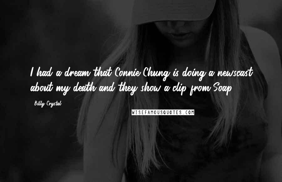 Billy Crystal Quotes: I had a dream that Connie Chung is doing a newscast about my death and they show a clip from Soap.