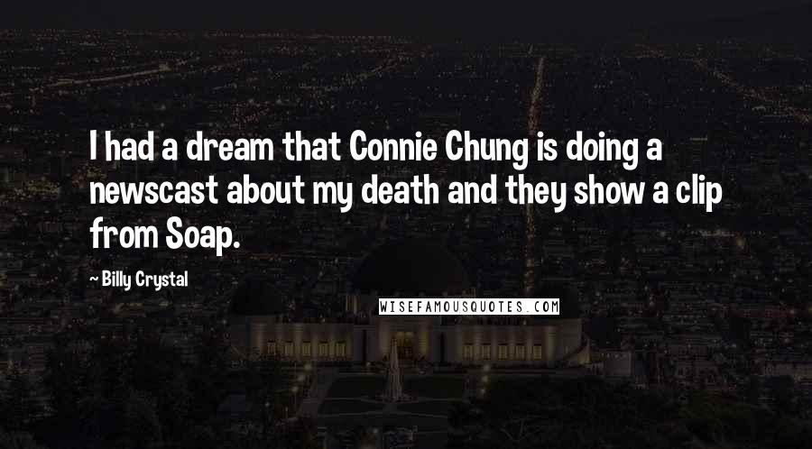 Billy Crystal Quotes: I had a dream that Connie Chung is doing a newscast about my death and they show a clip from Soap.
