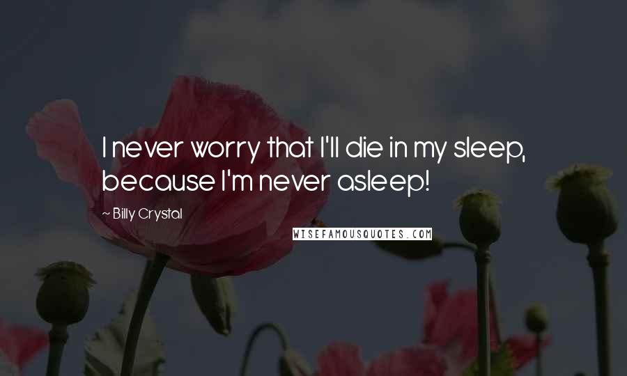 Billy Crystal Quotes: I never worry that I'll die in my sleep, because I'm never asleep!