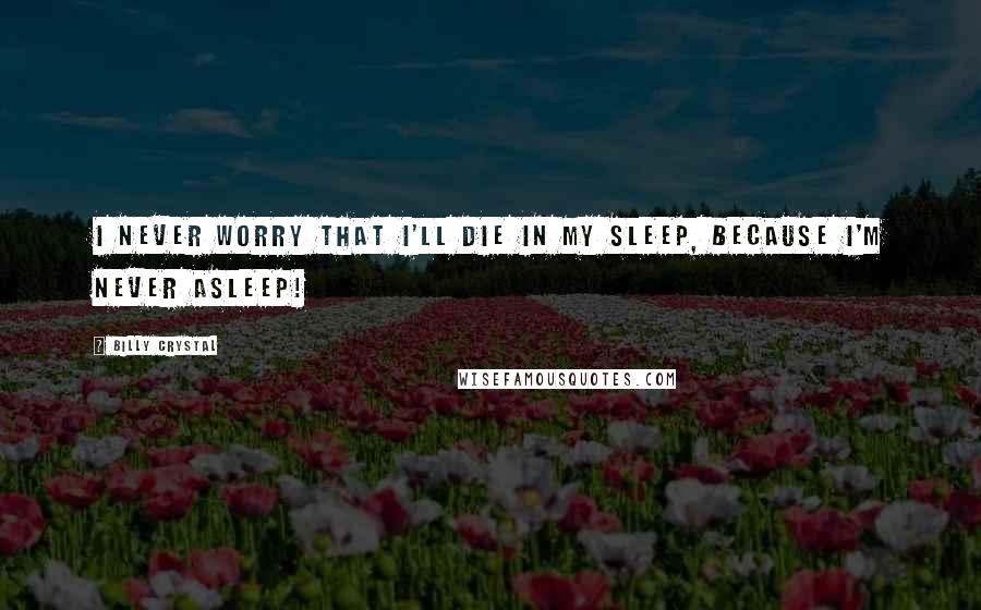 Billy Crystal Quotes: I never worry that I'll die in my sleep, because I'm never asleep!