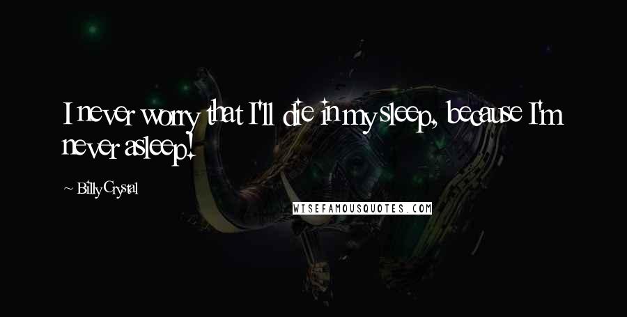 Billy Crystal Quotes: I never worry that I'll die in my sleep, because I'm never asleep!