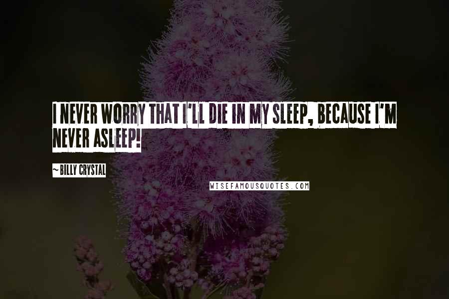 Billy Crystal Quotes: I never worry that I'll die in my sleep, because I'm never asleep!