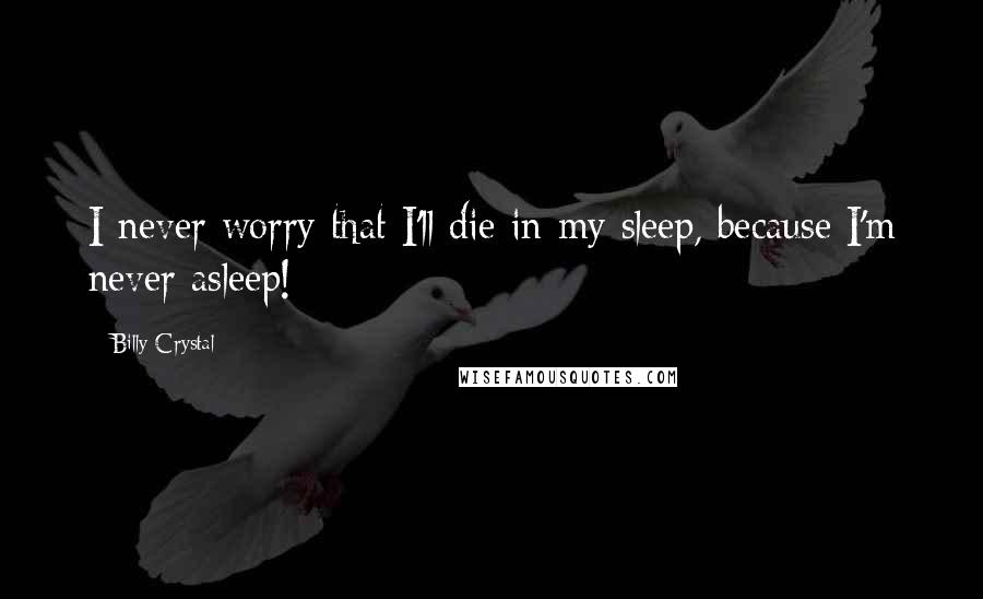 Billy Crystal Quotes: I never worry that I'll die in my sleep, because I'm never asleep!