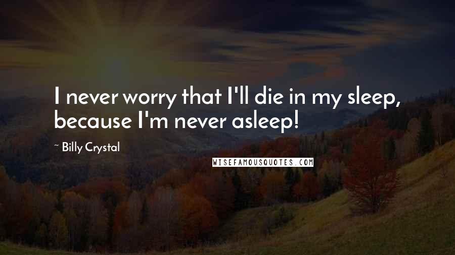 Billy Crystal Quotes: I never worry that I'll die in my sleep, because I'm never asleep!