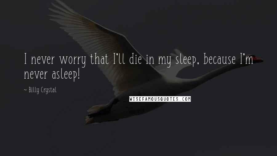 Billy Crystal Quotes: I never worry that I'll die in my sleep, because I'm never asleep!