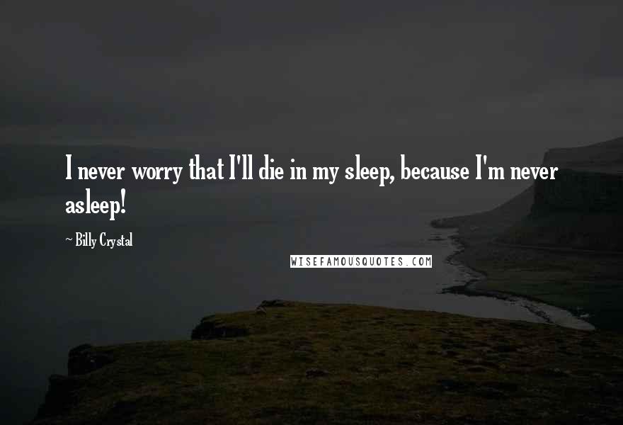 Billy Crystal Quotes: I never worry that I'll die in my sleep, because I'm never asleep!