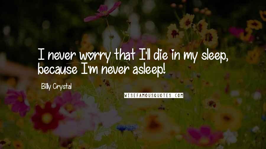 Billy Crystal Quotes: I never worry that I'll die in my sleep, because I'm never asleep!