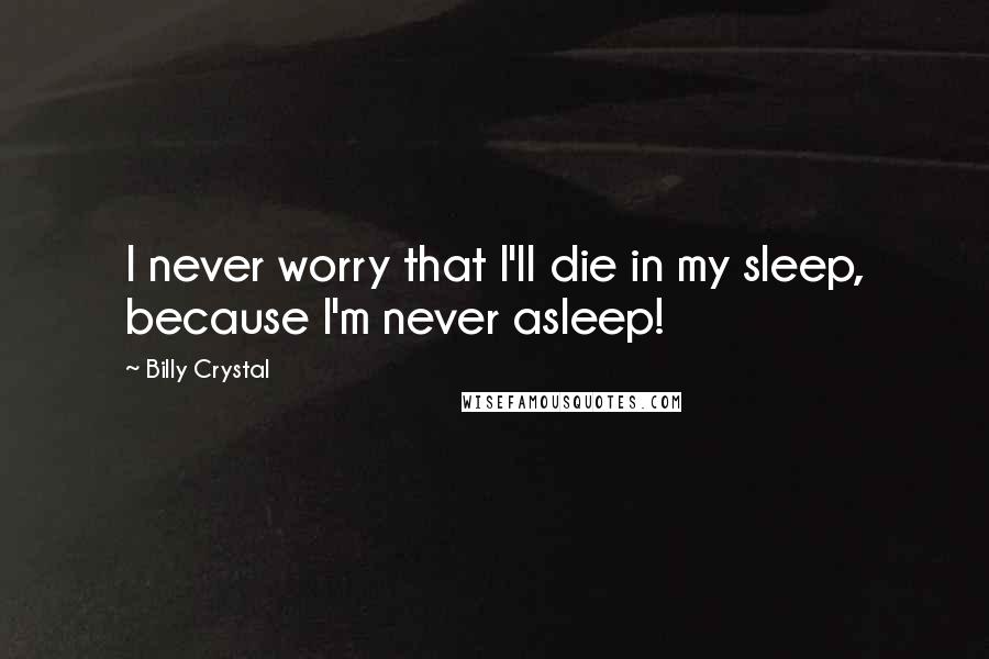 Billy Crystal Quotes: I never worry that I'll die in my sleep, because I'm never asleep!