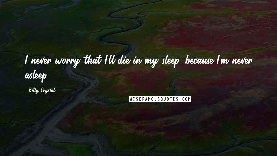 Billy Crystal Quotes: I never worry that I'll die in my sleep, because I'm never asleep!