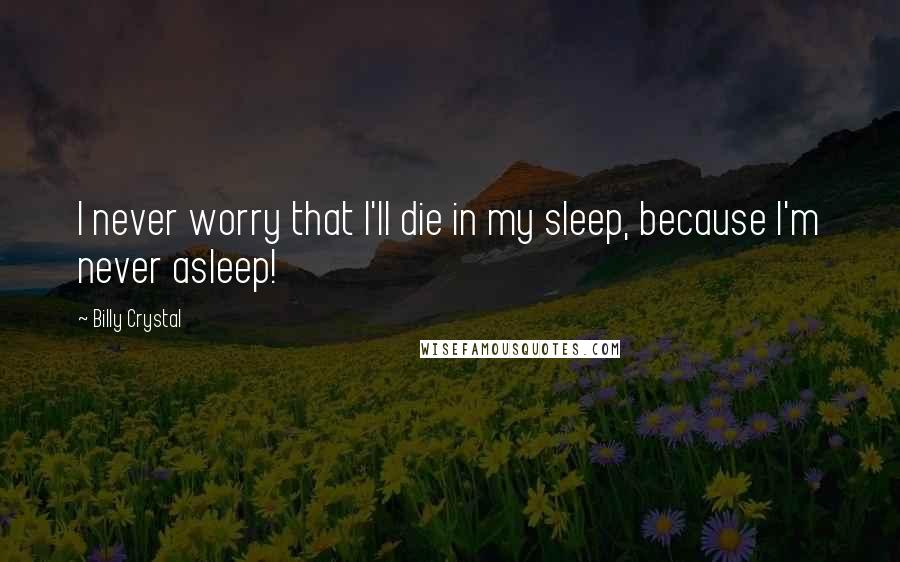 Billy Crystal Quotes: I never worry that I'll die in my sleep, because I'm never asleep!