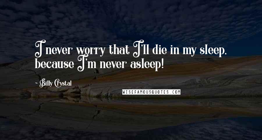 Billy Crystal Quotes: I never worry that I'll die in my sleep, because I'm never asleep!