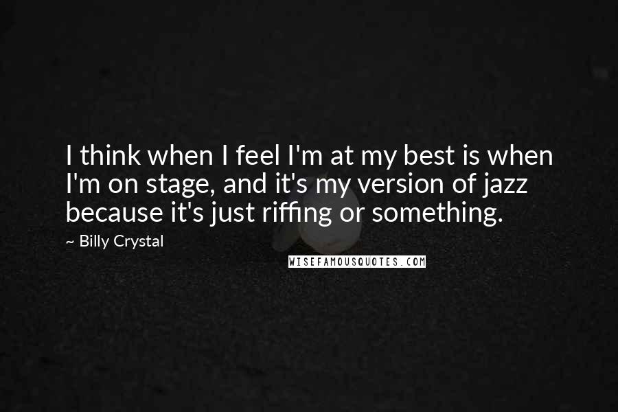 Billy Crystal Quotes: I think when I feel I'm at my best is when I'm on stage, and it's my version of jazz because it's just riffing or something.