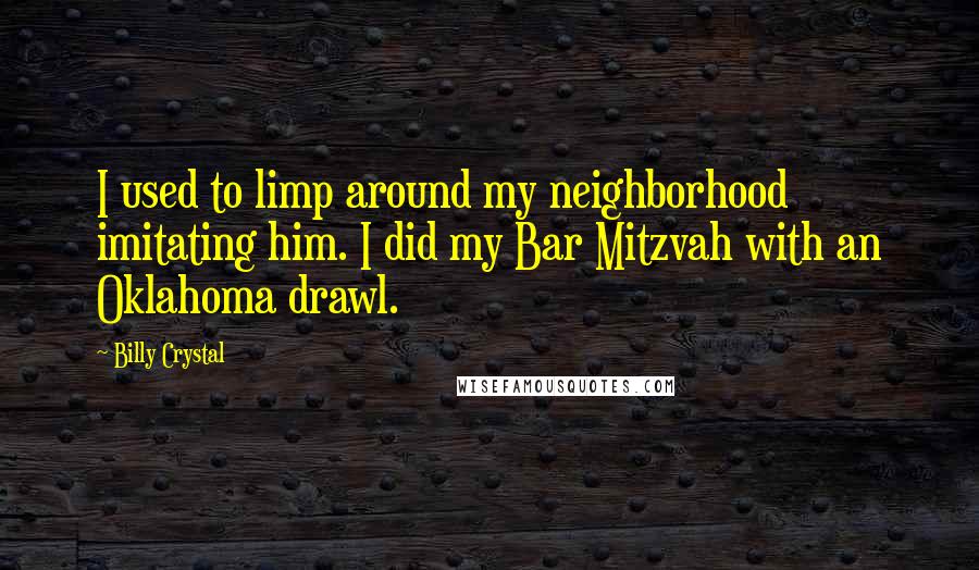 Billy Crystal Quotes: I used to limp around my neighborhood imitating him. I did my Bar Mitzvah with an Oklahoma drawl.