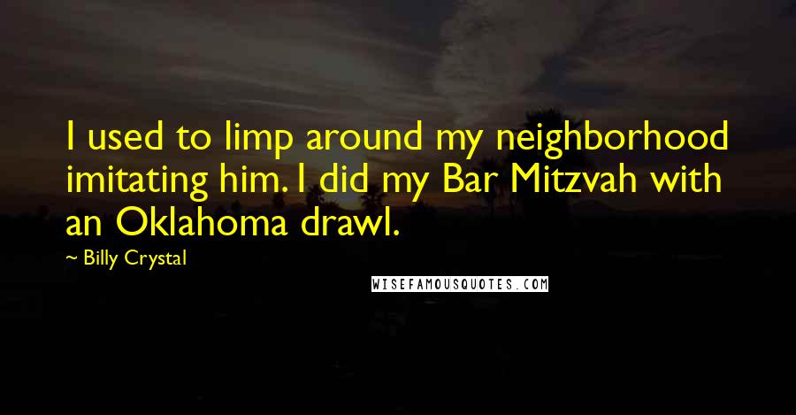 Billy Crystal Quotes: I used to limp around my neighborhood imitating him. I did my Bar Mitzvah with an Oklahoma drawl.