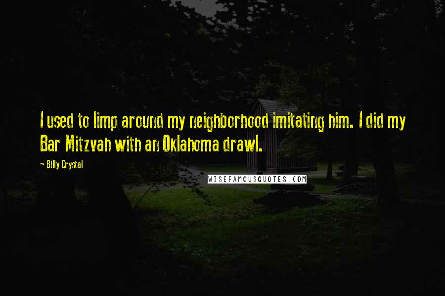 Billy Crystal Quotes: I used to limp around my neighborhood imitating him. I did my Bar Mitzvah with an Oklahoma drawl.