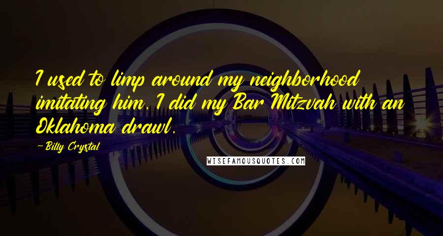 Billy Crystal Quotes: I used to limp around my neighborhood imitating him. I did my Bar Mitzvah with an Oklahoma drawl.