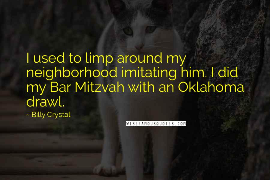 Billy Crystal Quotes: I used to limp around my neighborhood imitating him. I did my Bar Mitzvah with an Oklahoma drawl.