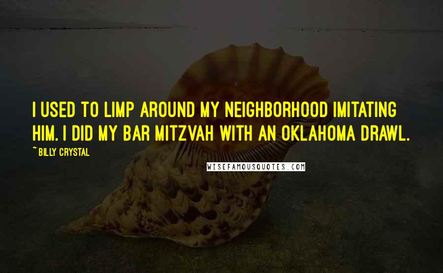 Billy Crystal Quotes: I used to limp around my neighborhood imitating him. I did my Bar Mitzvah with an Oklahoma drawl.