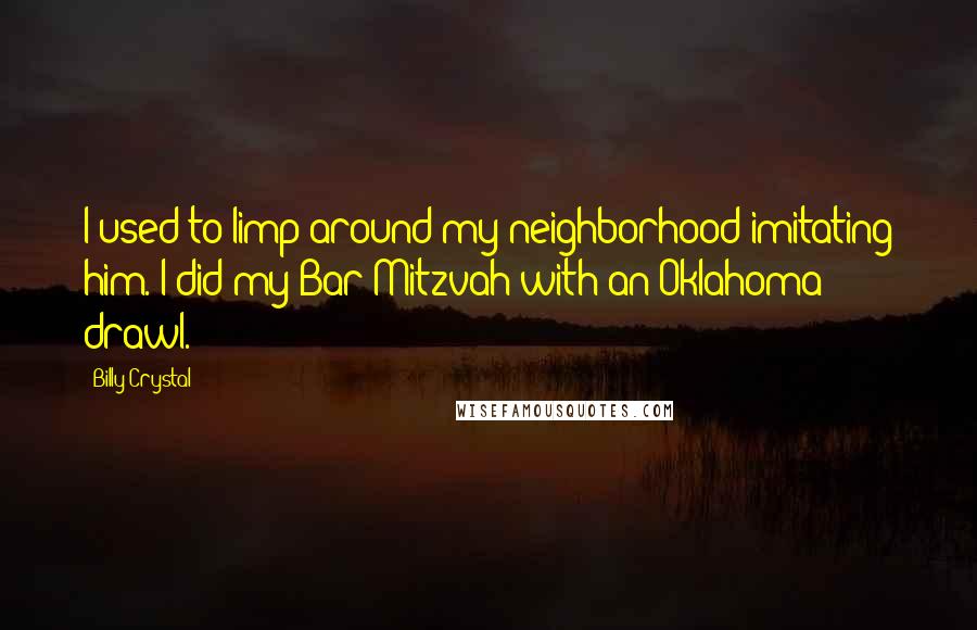 Billy Crystal Quotes: I used to limp around my neighborhood imitating him. I did my Bar Mitzvah with an Oklahoma drawl.