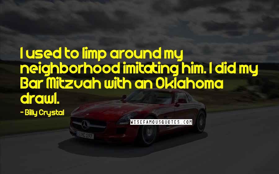 Billy Crystal Quotes: I used to limp around my neighborhood imitating him. I did my Bar Mitzvah with an Oklahoma drawl.